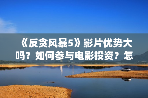 《反贪风暴5》影片优势大吗？如何参与电影投资？怎么投资最靠谱？(反贪风暴5陆志廉结局)