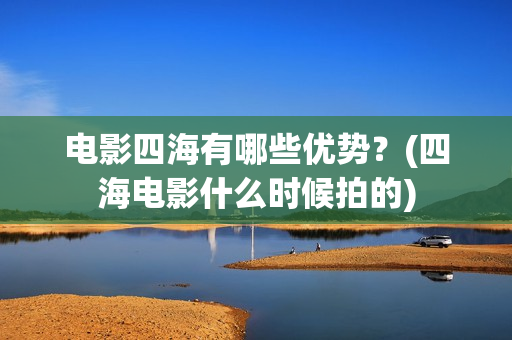 电影四海有哪些优势？(四海电影什么时候拍的)