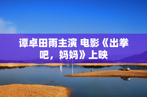 谭卓田雨主演 电影《出拳吧,妈妈》上映 谭卓田雨主演 电影《出拳吧,妈妈》上映
