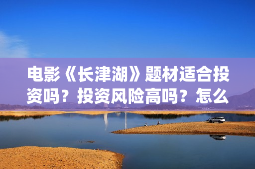 电影《长津湖》题材适合投资吗？投资风险高吗？怎么投资？(电影《长津湖》免费播放)