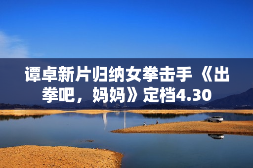 谭卓新片归纳女拳击手 《出拳吧，妈妈》定档4.30