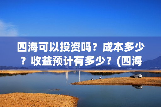 四海可以投资吗？成本多少？收益预计有多少？(四海值得投资吗)