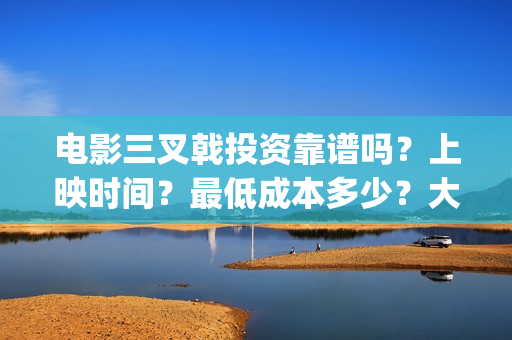 电影三叉戟投资靠谱吗？上映时间？最低成本多少？大理(三叉戟哪个公司投资的)