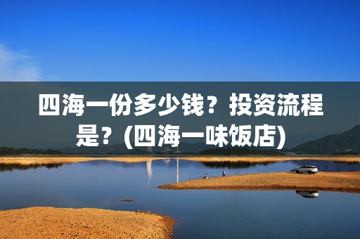 四海一份多少钱？投资流程是？(四海一味饭店)