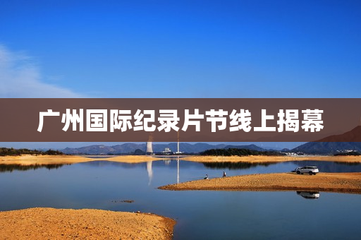 广州国际纪录片节线上揭幕