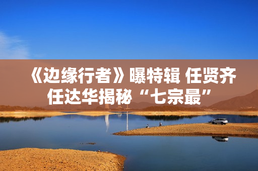 《边缘行者》曝特辑 任贤齐任达华揭秘“七宗最”