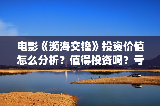 电影《濒海交锋》投资价值怎么分析？值得投资吗？亏损风险多少？(濒海交锋电影怎么样)