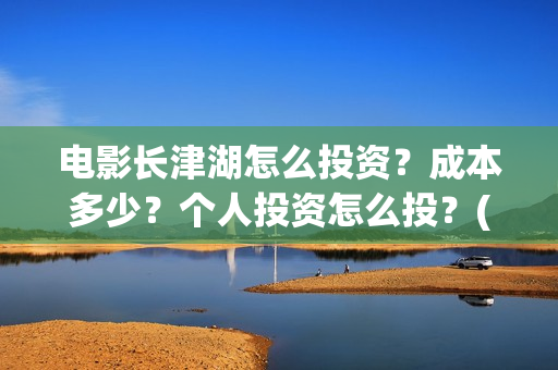 电影长津湖怎么投资?成本多少?个人投资怎么投?(长津湖电影细节解说) 电影长津湖怎么投资?成本多少?个人投资怎么投?(长津湖电影细节解说)