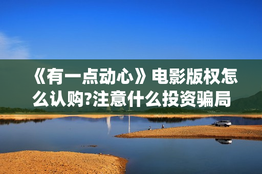 《有一点动心》电影版权怎么认购?注意什么投资骗局?怎么投资赚钱?(《有一点动心》免费观看) 《有一点动心》电影版权怎么认购?注意什么投资骗局?怎么投资赚钱?(《有一点动心》免费观看)