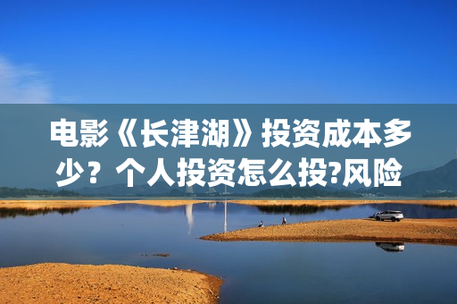 电影《长津湖》投资成本多少？个人投资怎么投?风险和收益哪个高？(电影《长津湖》完整版播放免费观看)