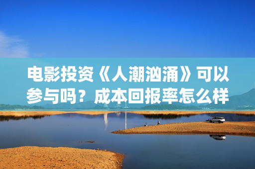 电影投资《人潮汹涌》可以参与吗?成本回报率怎么样?是保本的吗?(电影投资《人潮》多少钱) 电影投资《人潮汹涌》可以参与吗?成本回报率怎么样?是保本的吗?(电影投资《人潮》多少钱)