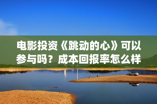 电影投资《跳动的心》可以参与吗？成本回报率怎么样？是保本的吗？(跳动文化)