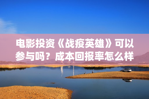 电影投资《战疫英雄》可以参与吗？成本回报率怎么样？是保本的吗？(电影投资《战疫》多少钱)