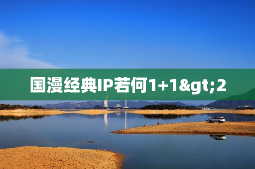 国漫经典IP若何1+1>2