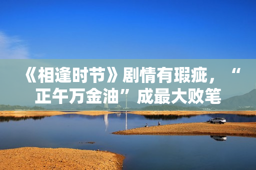 《相逢时节》剧情有瑕疵，“正午万金油”成最大败笔