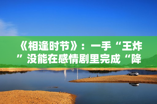 《相逢时节》：一手“王炸”没能在感情剧里完成“降维打击”