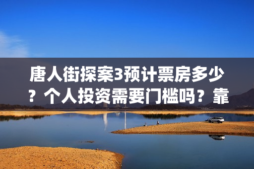 唐人街探案3预计票房多少？个人投资需要门槛吗？靠谱吗？(《唐人街探案3 》)