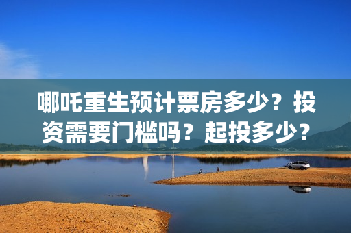 哪吒重生预计票房多少？投资需要门槛吗？起投多少？(哪吒重生电影票多少钱现场买票)