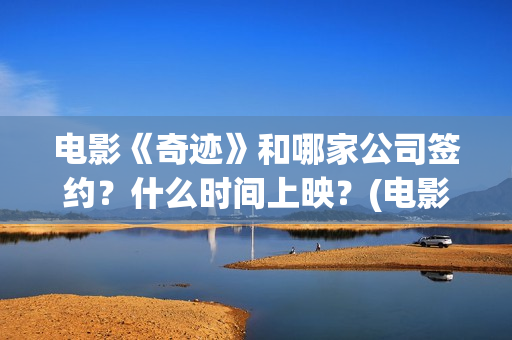 电影《奇迹》和哪家公司签约？什么时间上映？(电影《奇迹》剧组)