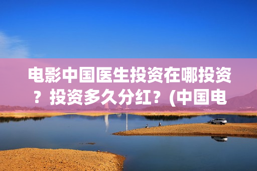 电影中国医生投资在哪投资?投资多久分红?(中国电影 中国医生) 电影中国医生投资在哪投资?投资多久分红?(中国电影 中国医生)