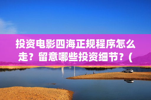 投资电影四海正规程序怎么走?留意哪些投资细节?(四海电影简介) 投资电影四海正规程序怎么走?留意哪些投资细节?(四海电影简介)