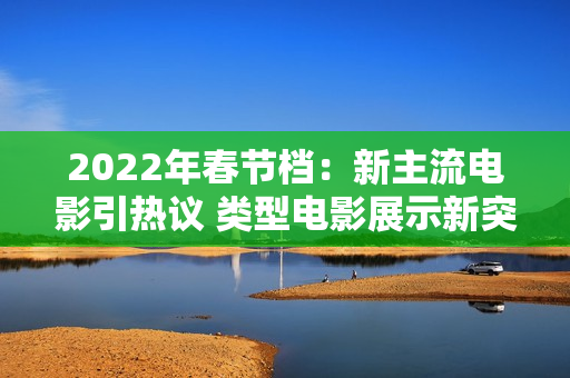 2022年春节档：新主流电影引热议 类型电影展示新突破