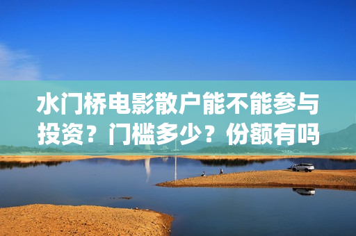 水门桥电影散户能不能参与投资？门槛多少？份额有吗？(电影 水门桥)