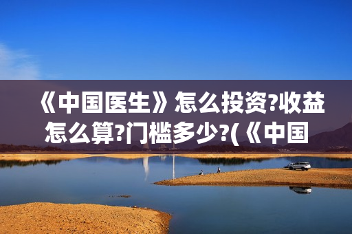 《中国医生》怎么投资?收益怎么算?门槛多少?(《中国医生》预告)
