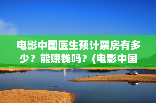电影中国医生预计票房有多少？能赚钱吗？(电影中国医生tc)