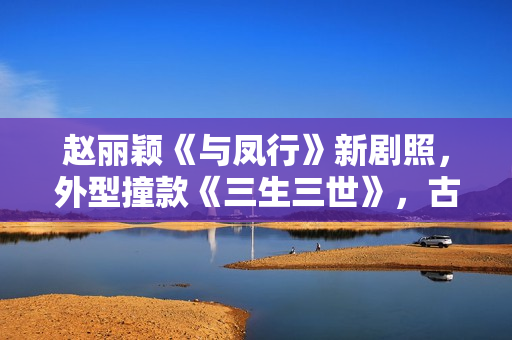 赵丽颖《与凤行》新剧照，外型撞款《三生三世》，古装同质化严重