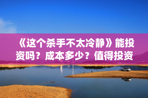 《这个杀手不太冷静》能投资吗？成本多少？值得投资吗？(这个杀手不太冷免费观看)