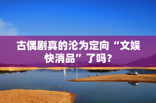 古偶剧真的沦为定向“文娱快消品”了吗？