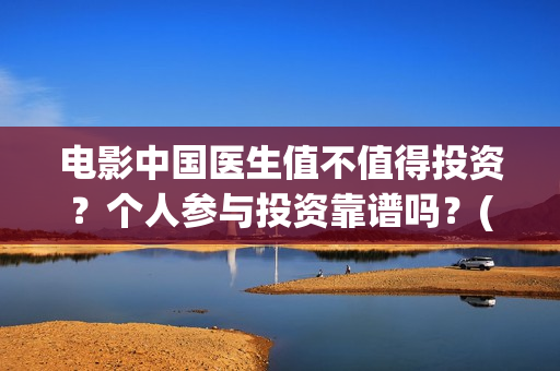 电影中国医生值不值得投资？个人参与投资靠谱吗？(电影中国医生2021)