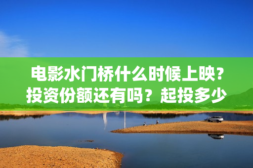 电影水门桥什么时候上映？投资份额还有吗？起投多少？(水门桥是什么电视剧)