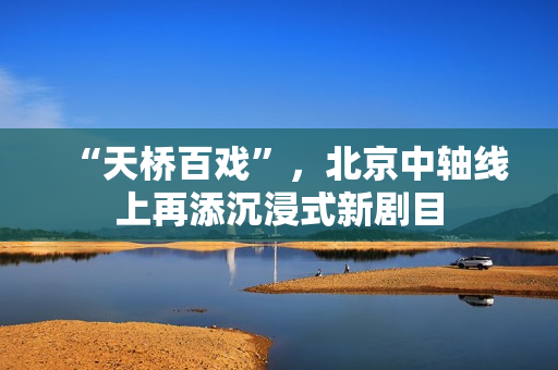 “天桥百戏”，北京中轴线上再添沉浸式新剧目