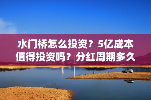 水门桥怎么投资?5亿成本值得投资吗?分红周期多久?(水门桥怎么投资赚钱的) 水门桥怎么投资?5亿成本值得投资吗?分红周期多久?(水门桥怎么投资赚钱的)
