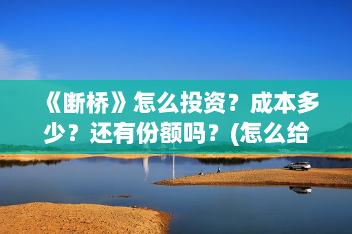 《断桥》怎么投资?成本多少?还有份额吗?(怎么给断桥投票) 《断桥》怎么投资?成本多少?还有份额吗?(怎么给断桥投票)