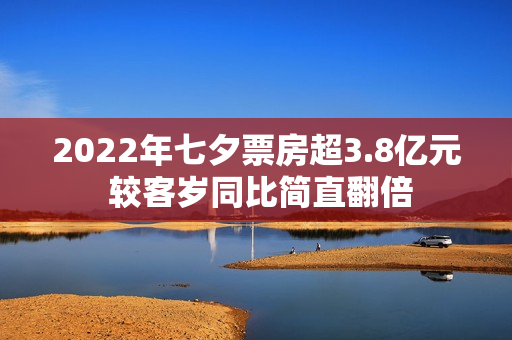 2022年七夕票房超3.8亿元 较客岁同比简直翻倍
