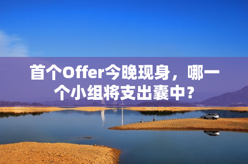 首个Offer今晚现身，哪一个小组将支出囊中？