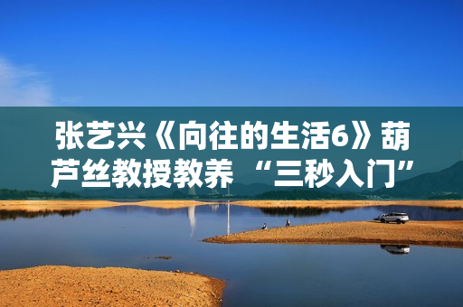 张艺兴《向往的生活6》葫芦丝教授教养 “三秒入门”悲剧结果满分