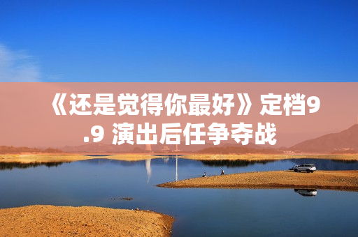 《还是觉得你最好》定档9.9 演出后任争夺战