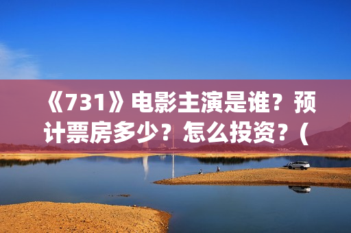 《731》电影主演是谁？预计票房多少？怎么投资？(731电影一共几部)