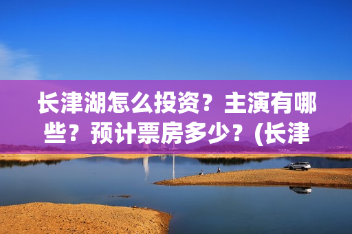 长津湖怎么投资？主演有哪些？预计票房多少？(长津湖的投资额)