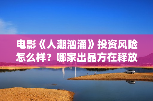 电影《人潮汹涌》投资风险怎么样？哪家出品方在释放份额？多少钱一份？(电影《人潮汹涌》免费观看)