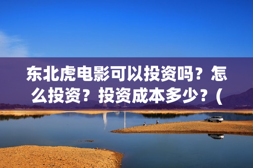 东北虎电影可以投资吗?怎么投资?投资成本多少?(东北虎电影百度百科) 东北虎电影可以投资吗?怎么投资?投资成本多少?(东北虎电影百度百科)