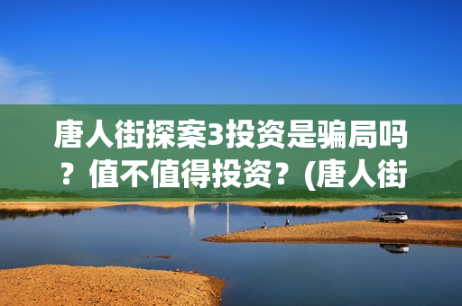 唐人街探案3投资是骗局吗？值不值得投资？	(唐人街探案投资方有哪些)
