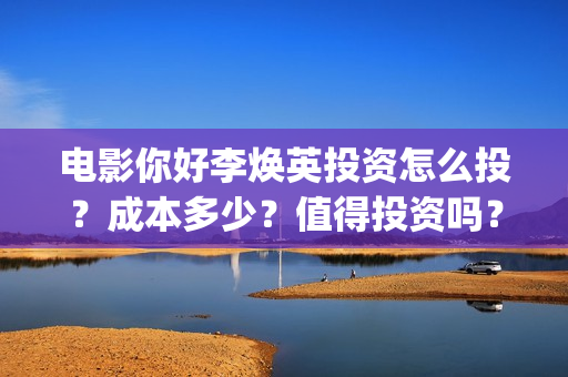 电影你好李焕英投资怎么投？成本多少？值得投资吗？(电影你好李焕英主题曲)