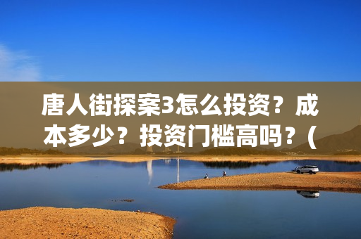唐人街探案3怎么投资?成本多少?投资门槛高吗?(唐人街探案怎么样值得看吗) 唐人街探案3怎么投资?成本多少?投资门槛高吗?(唐人街探案怎么样值得看吗)