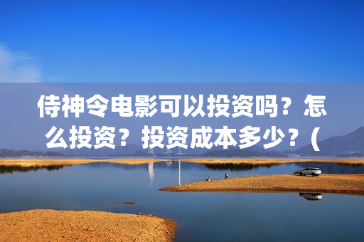 侍神令电影可以投资吗？怎么投资？投资成本多少？(侍神令上映了吗)