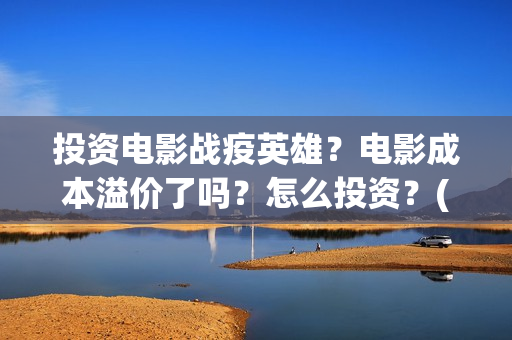 投资电影战疫英雄？电影成本溢价了吗？怎么投资？(战疫英雄电影投资是不是真的)